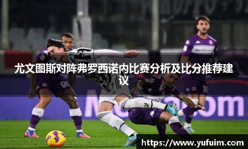 尤文图斯对阵弗罗西诺内比赛分析及比分推荐建议