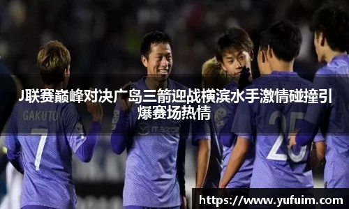J联赛巅峰对决广岛三箭迎战横滨水手激情碰撞引爆赛场热情